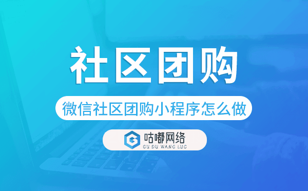 微信社区团购小程序怎么做-咕嘟网络科技
