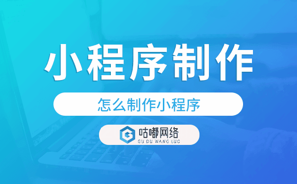 怎么制作小程序,小程序制作公司-咕嘟网络科技
